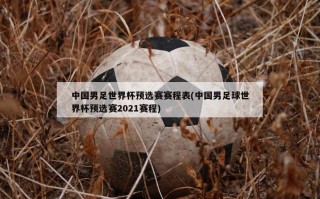 中国男足世界杯预选赛赛程表(中国男足球世界杯预选赛2021赛程)